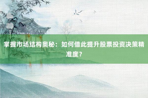 掌握市场结构奥秘：如何借此提升股票投资决策精准度？