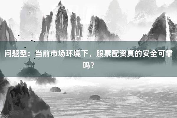问题型：当前市场环境下，股票配资真的安全可靠吗？