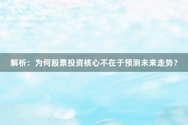 解析：为何股票投资核心不在于预测未来走势？