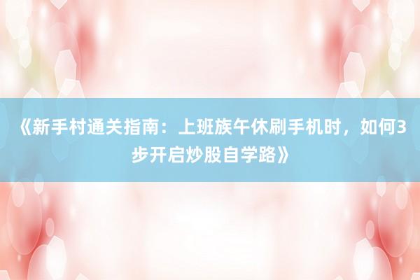《新手村通关指南：上班族午休刷手机时，如何3步开启炒股自学路》