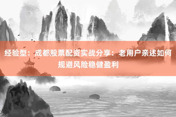 经验型：成都股票配资实战分享：老用户亲述如何规避风险稳健盈利