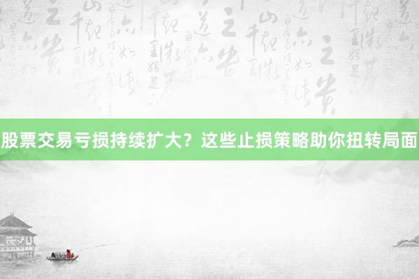 股票交易亏损持续扩大？这些止损策略助你扭转局面