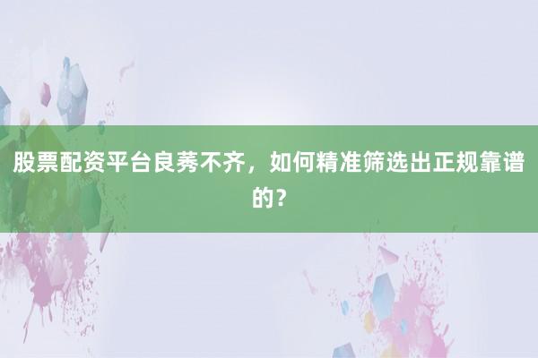 股票配资平台良莠不齐，如何精准筛选出正规靠谱的？