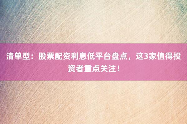 清单型：股票配资利息低平台盘点，这3家值得投资者重点关注！