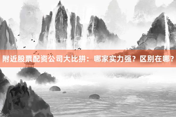 附近股票配资公司大比拼：哪家实力强？区别在哪？