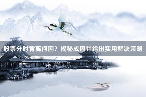 股票分时背离何因？揭秘成因并给出实用解决策略