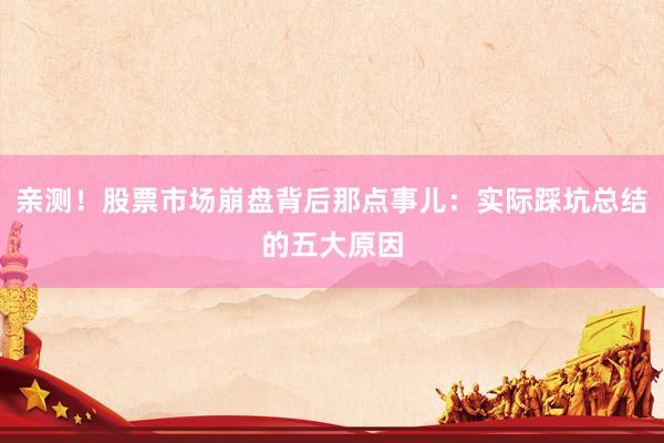 亲测！股票市场崩盘背后那点事儿：实际踩坑总结的五大原因