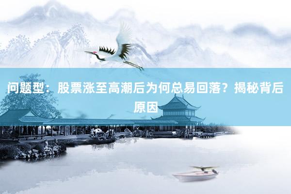 问题型：股票涨至高潮后为何总易回落？揭秘背后原因