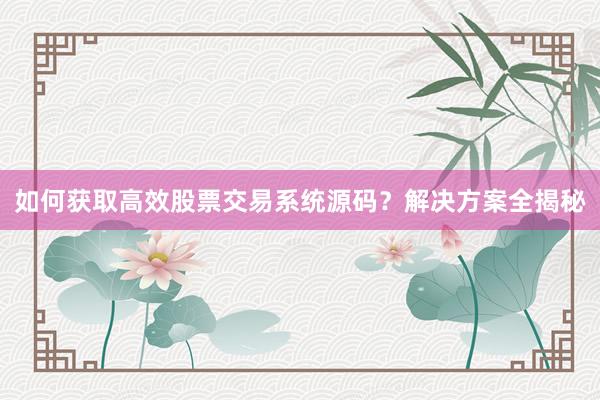 如何获取高效股票交易系统源码？解决方案全揭秘