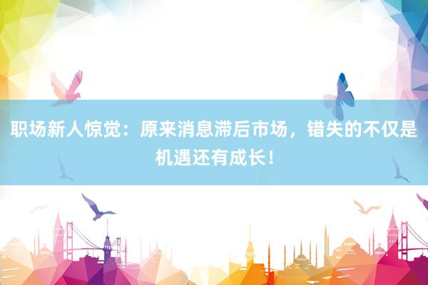 职场新人惊觉：原来消息滞后市场，错失的不仅是机遇还有成长！