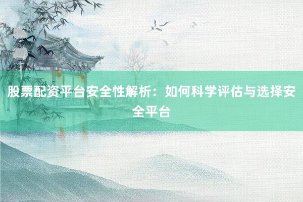 股票配资平台安全性解析：如何科学评估与选择安全平台