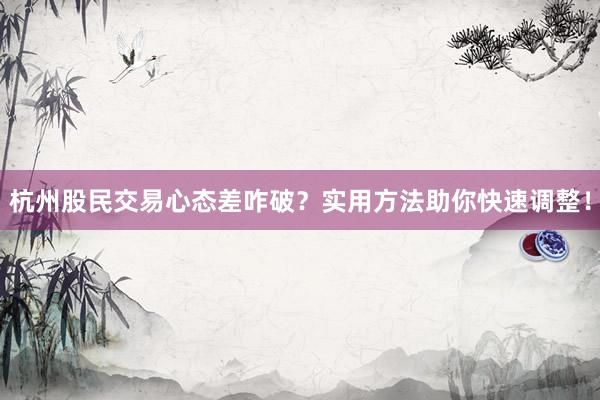杭州股民交易心态差咋破？实用方法助你快速调整！