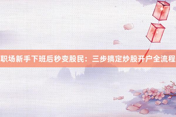 职场新手下班后秒变股民：三步搞定炒股开户全流程
