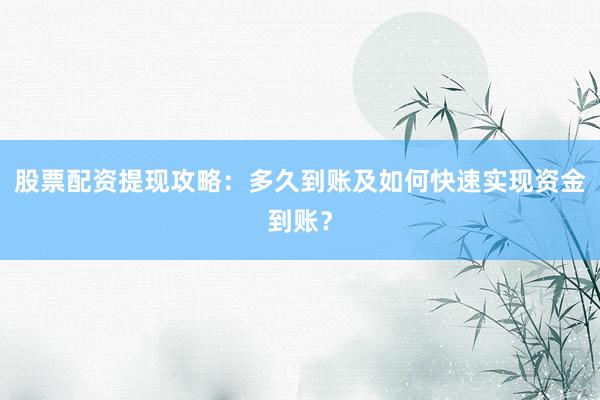 股票配资提现攻略：多久到账及如何快速实现资金到账？