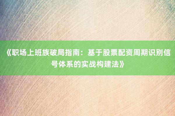 《职场上班族破局指南：基于股票配资周期识别信号体系的实战构建法》