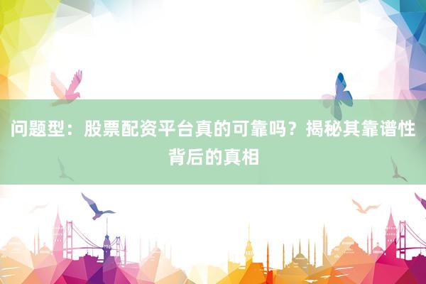 问题型：股票配资平台真的可靠吗？揭秘其靠谱性背后的真相