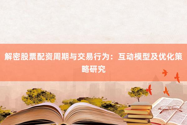 解密股票配资周期与交易行为：互动模型及优化策略研究