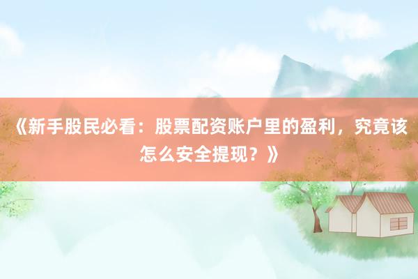 《新手股民必看：股票配资账户里的盈利，究竟该怎么安全提现？》