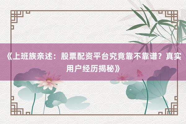 《上班族亲述：股票配资平台究竟靠不靠谱？真实用户经历揭秘》