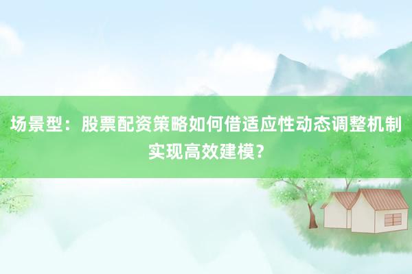 场景型：股票配资策略如何借适应性动态调整机制实现高效建模？