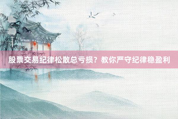 股票交易纪律松散总亏损？教你严守纪律稳盈利