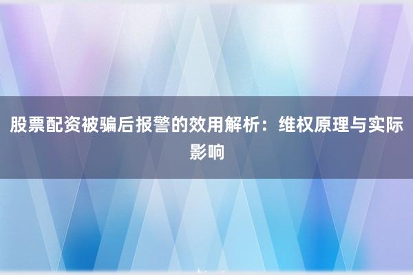股票配资被骗后报警的效用解析：维权原理与实际影响