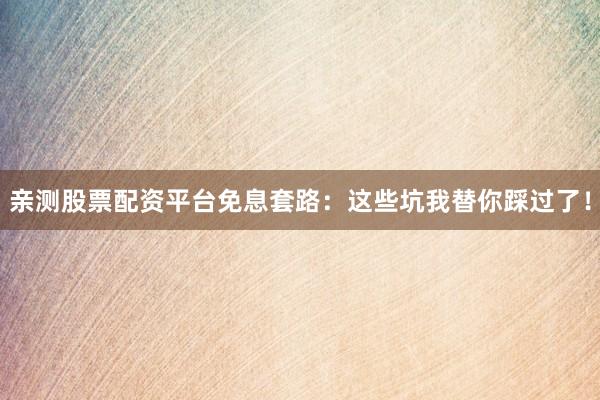 亲测股票配资平台免息套路：这些坑我替你踩过了！