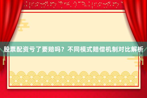 股票配资亏了要赔吗？不同模式赔偿机制对比解析