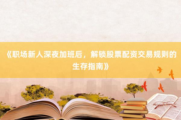 《职场新人深夜加班后，解锁股票配资交易规则的生存指南》
