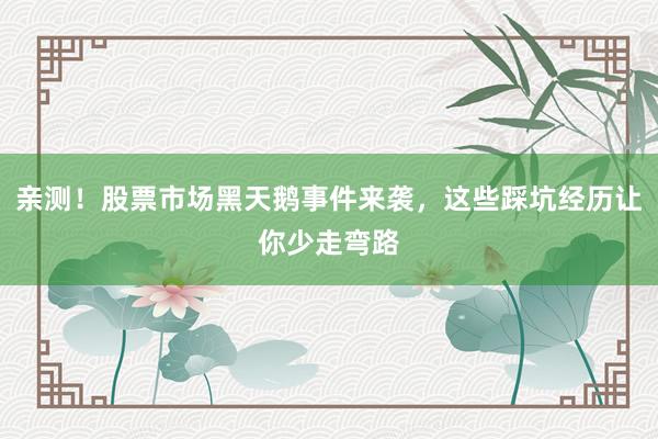 亲测！股票市场黑天鹅事件来袭，这些踩坑经历让你少走弯路