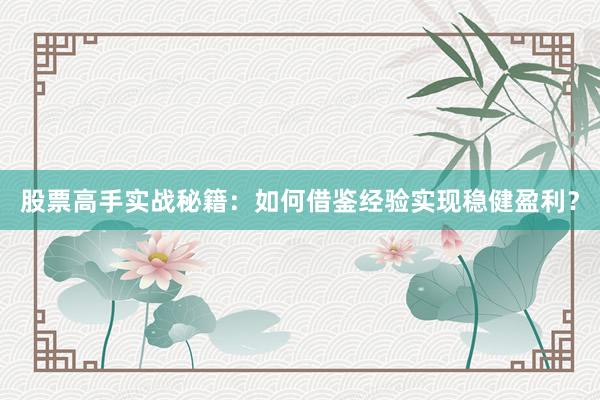 股票高手实战秘籍：如何借鉴经验实现稳健盈利？
