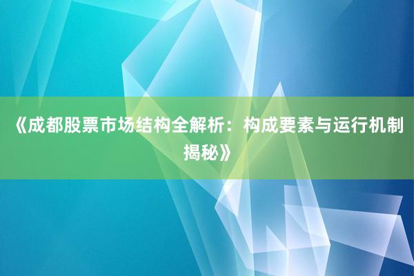 《成都股票市场结构全解析：构成要素与运行机制揭秘》