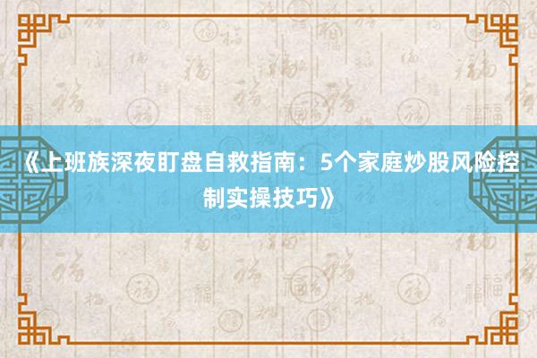 《上班族深夜盯盘自救指南：5个家庭炒股风险控制实操技巧》