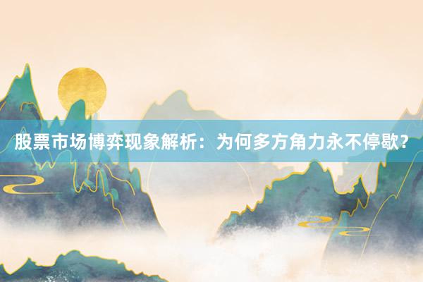 股票市场博弈现象解析：为何多方角力永不停歇？
