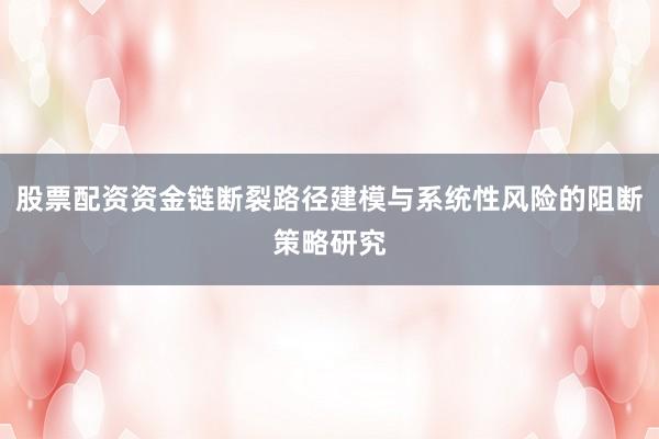 股票配资资金链断裂路径建模与系统性风险的阻断策略研究