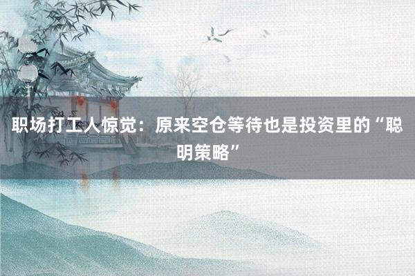 职场打工人惊觉：原来空仓等待也是投资里的“聪明策略”