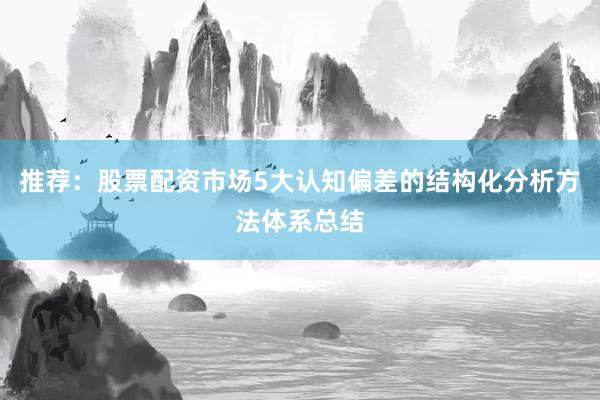 推荐：股票配资市场5大认知偏差的结构化分析方法体系总结