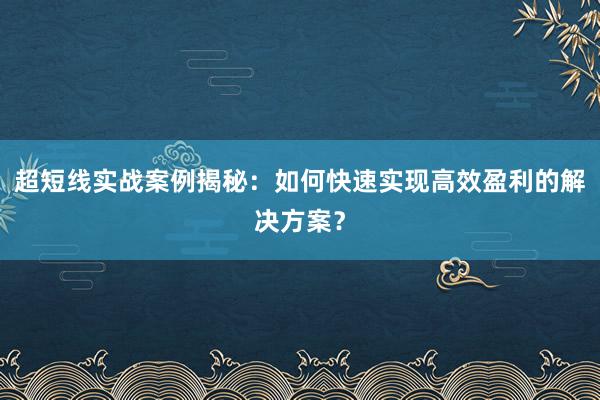 超短线实战案例揭秘：如何快速实现高效盈利的解决方案？