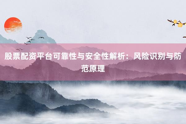 股票配资平台可靠性与安全性解析：风险识别与防范原理
