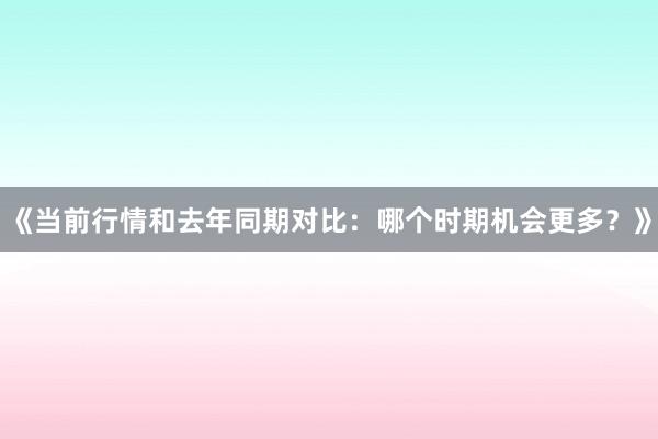 《当前行情和去年同期对比：哪个时期机会更多？》
