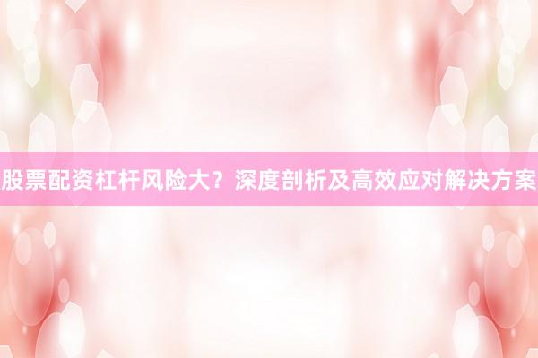 股票配资杠杆风险大？深度剖析及高效应对解决方案
