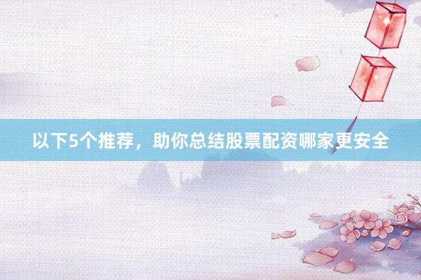 以下5个推荐，助你总结股票配资哪家更安全