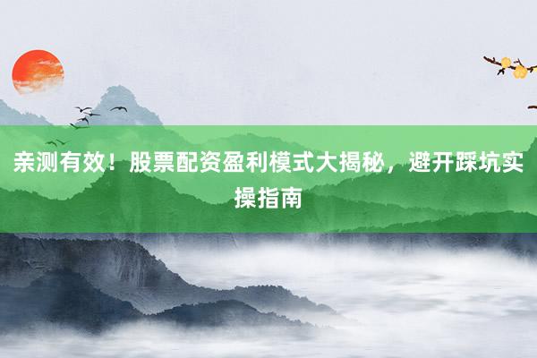 亲测有效！股票配资盈利模式大揭秘，避开踩坑实操指南