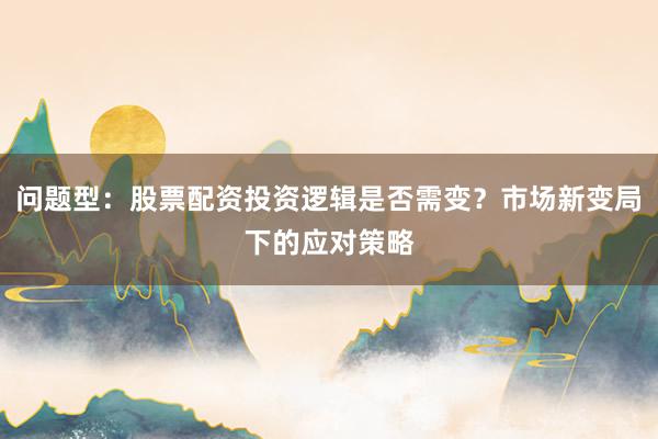 问题型：股票配资投资逻辑是否需变？市场新变局下的应对策略