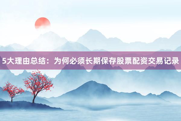 5大理由总结：为何必须长期保存股票配资交易记录