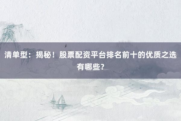 清单型：揭秘！股票配资平台排名前十的优质之选有哪些？