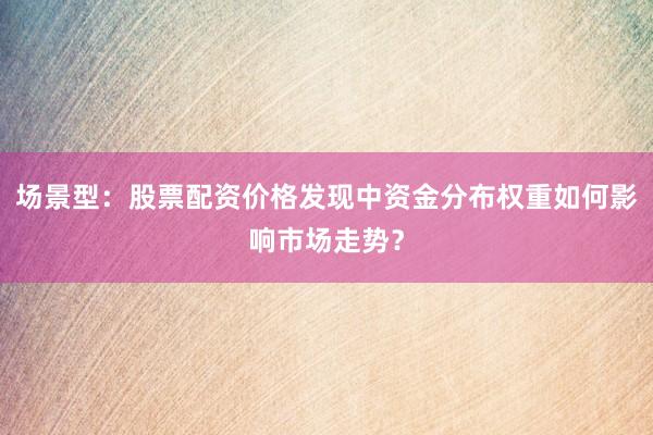 场景型：股票配资价格发现中资金分布权重如何影响市场走势？