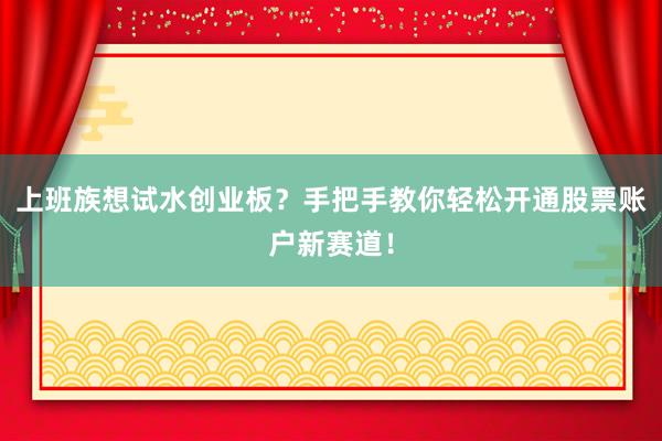 上班族想试水创业板？手把手教你轻松开通股票账户新赛道！