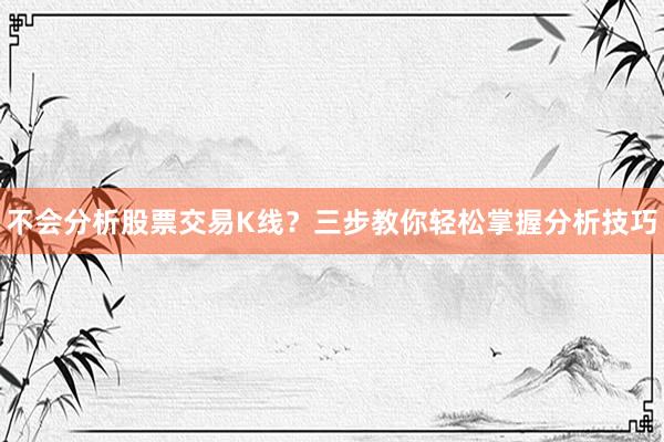 不会分析股票交易K线？三步教你轻松掌握分析技巧