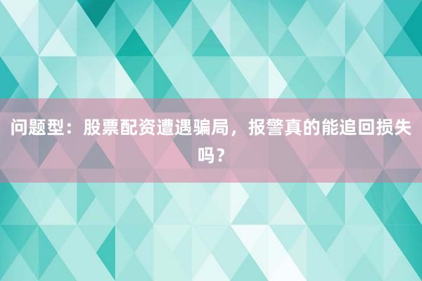问题型：股票配资遭遇骗局，报警真的能追回损失吗？